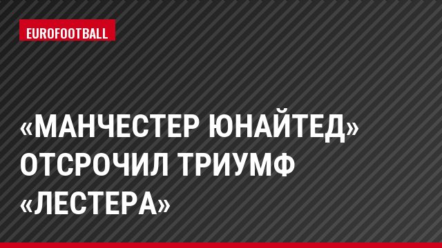 «Манчестер Юнайтед» отсрочил триумф «Лестера»