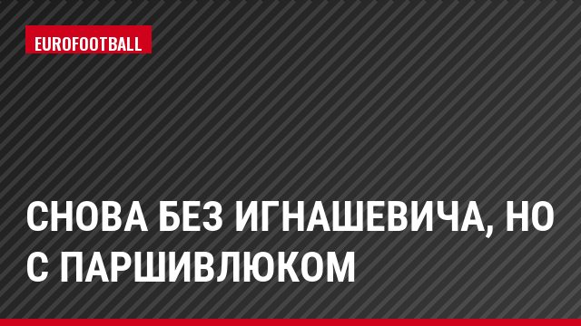 Снова без Игнашевича, но с Паршивлюком