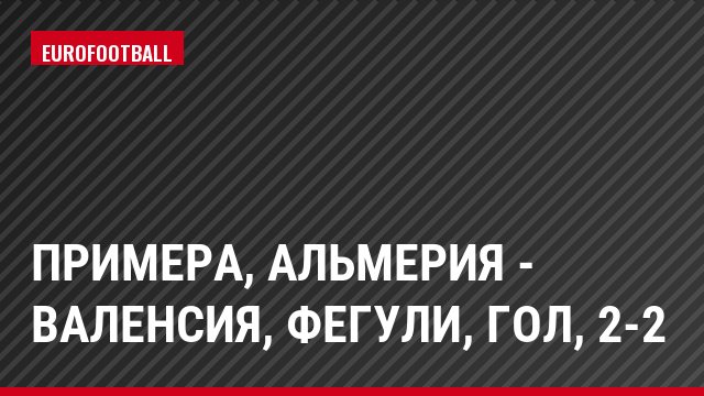Примера, Альмерия - Валенсия, Фегули, Гол, 2-2