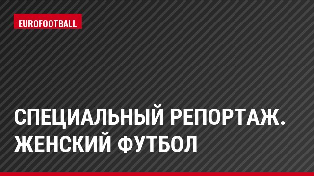 Специальный репортаж. Женский футбол
