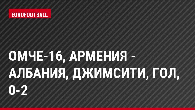 ОМЧЕ-16, Армения - Албания, Джимсити, Гол, 0-2