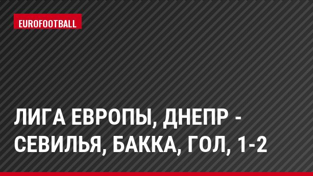 Лига Европы, Днепр - Севилья, Бакка, Гол, 1-2
