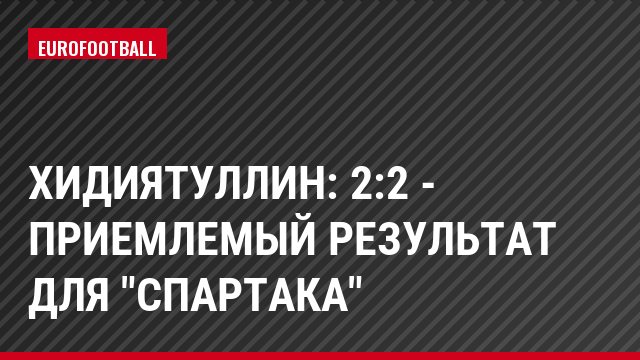 Хидиятуллин: 2:2 - приемлемый результат для "Спартака"