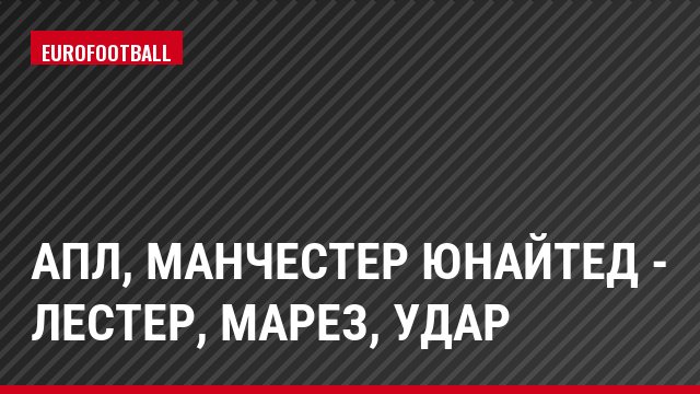 АПЛ, Манчестер Юнайтед - Лестер, Марез, Удар