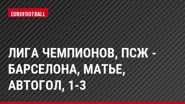 Лига чемпионов, ПСЖ - Барселона, Матье, Автогол, 1-3