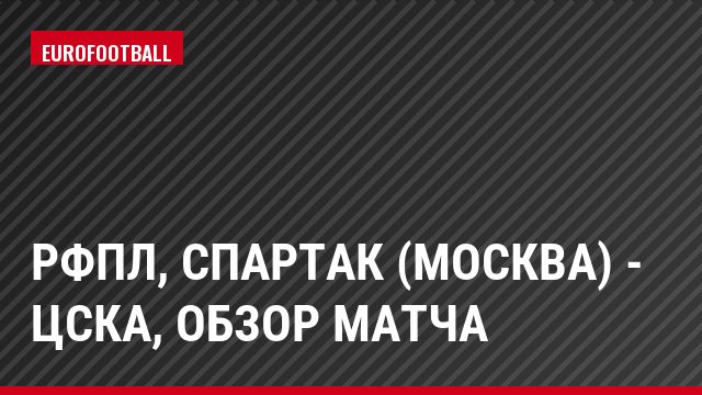 РФПЛ, Спартак (Москва) - ЦСКА, Обзор матча