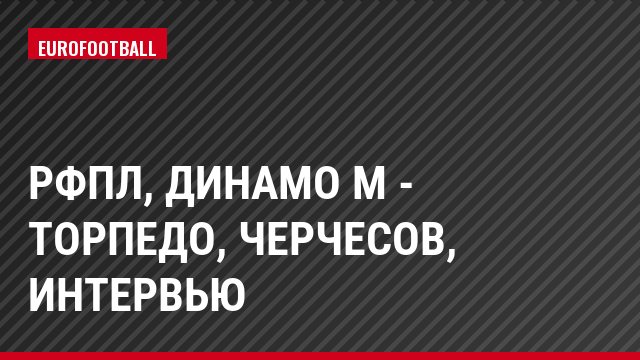 РФПЛ, Динамо М - Торпедо, Черчесов, Интервью