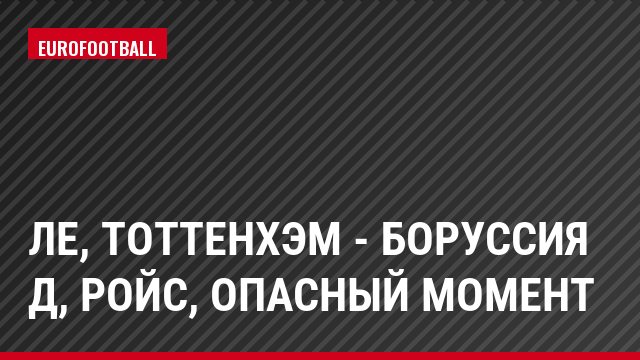 ЛЕ, Тоттенхэм - Боруссия Д, Ройс, Опасный момент
