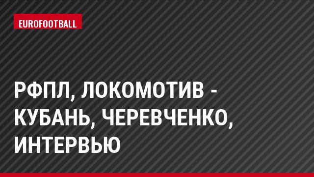 РФПЛ, Локомотив - Кубань, Черевченко, Интервью