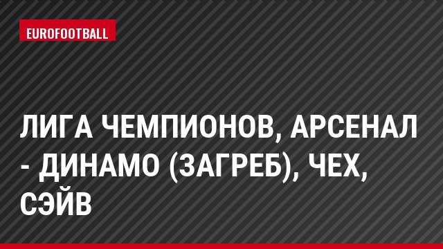 Лига чемпионов, Арсенал - Динамо (Загреб), Чех, Сэйв