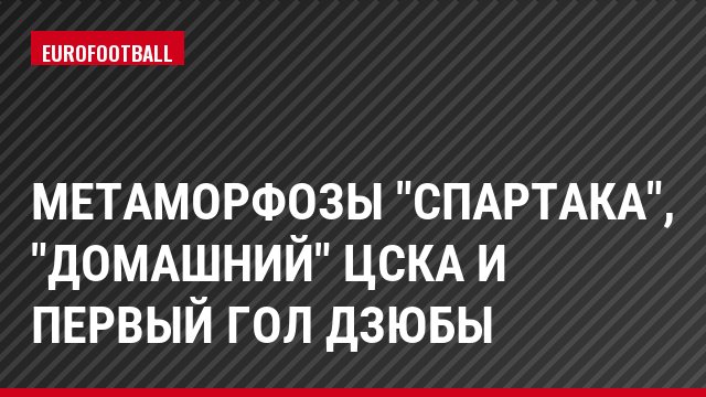 Метаморфозы "Спартака", "домашний" ЦСКА и первый гол Дзюбы
