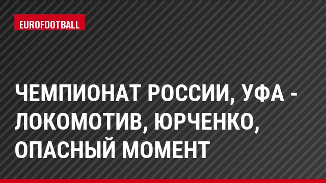 Чемпионат России, Уфа - Локомотив, Юрченко, Опасный момент