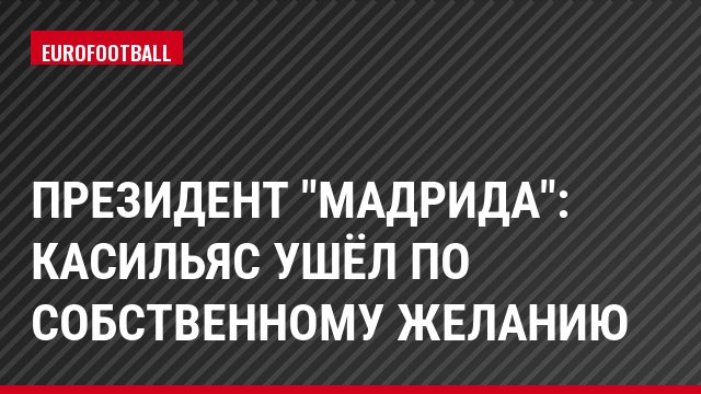 Президент "Мадрида": Касильяс ушёл по собственному желанию