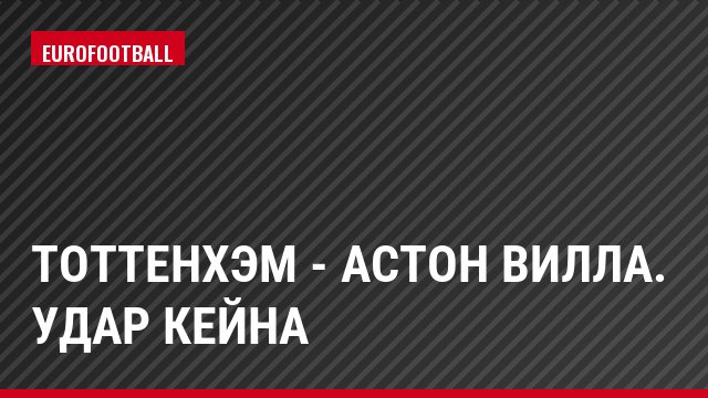 Тоттенхэм - Астон Вилла. Удар Кейна