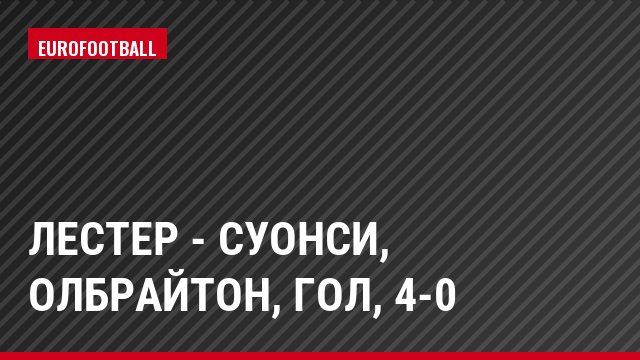 Лестер - Суонси, Олбрайтон, Гол, 4-0