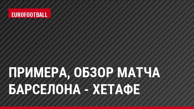Примера, Обзор матча Барселона - Хетафе