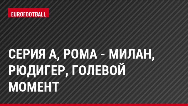 Серия А, Рома - Милан, Рюдигер, Голевой момент
