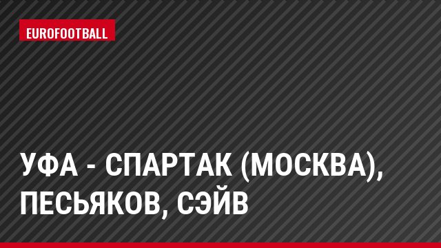 Уфа - Спартак (Москва), Песьяков, Сэйв