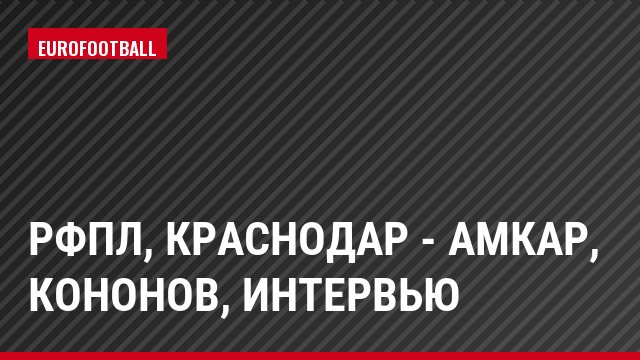РФПЛ, Краснодар - Амкар, Кононов, Интервью