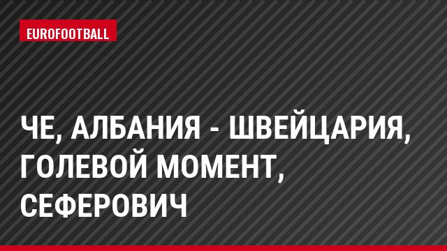 ЧЕ, Албания - Швейцария, Голевой момент, Сеферович