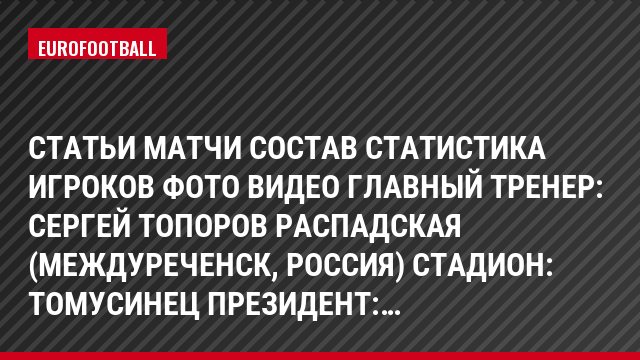 СТАТЬИ МАТЧИ СОСТАВ СТАТИСТИКА ИГРОКОВ Фото ВИДЕО Главный тренер: Сергей Топоров Распадская (Междуреченск, Россия) Стадион: Томусинец Президент:…
