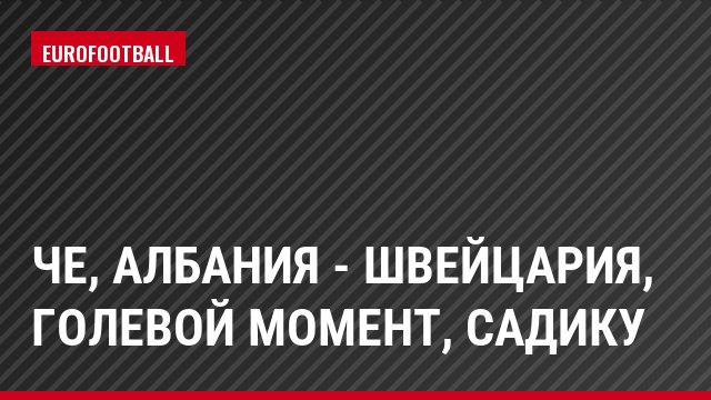 ЧЕ, Албания - Швейцария, Голевой момент, Садику