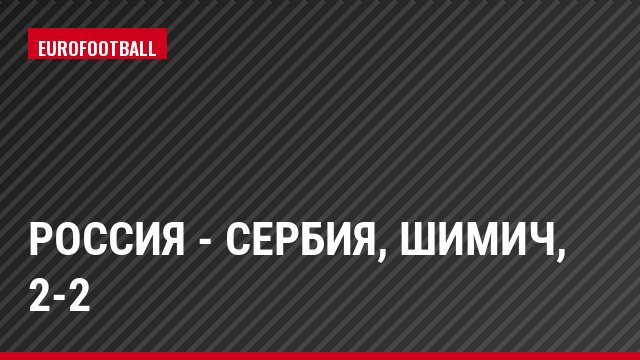 Россия - Сербия, Шимич, 2-2