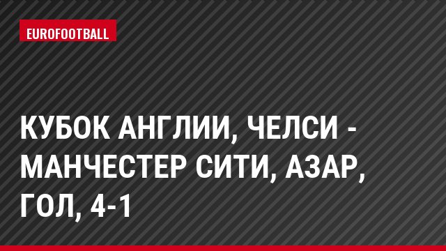 Кубок Англии, Челси - Манчестер Сити, Азар, Гол, 4-1