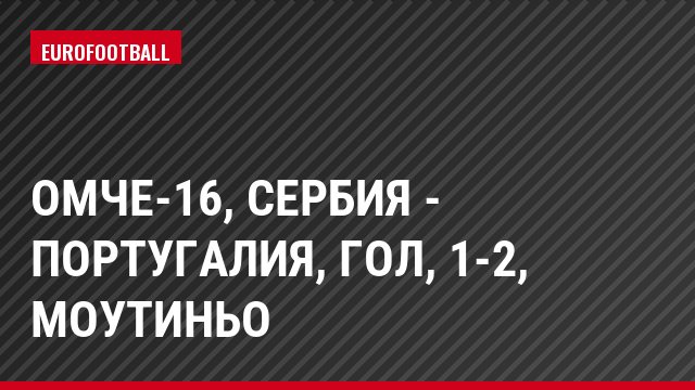 ОМЧЕ-16, Сербия - Португалия, Гол, 1-2, Моутиньо
