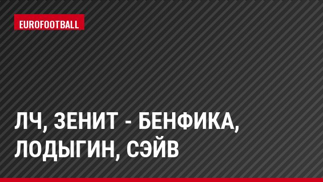 ЛЧ, Зенит - Бенфика, Лодыгин, Сэйв
