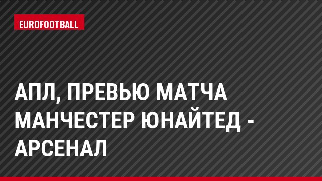 АПЛ, Превью матча Манчестер Юнайтед - Арсенал