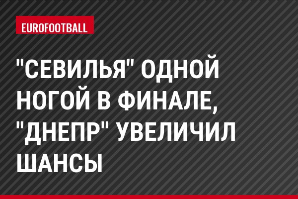 "Севилья" одной ногой в финале, "Днепр" увеличил шансы