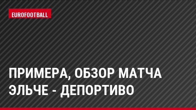 Примера, Обзор матча Эльче - Депортиво