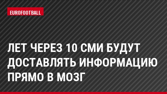 Лет через 10 СМИ будут доставлять информацию прямо в мозг