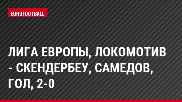 Лига Европы, Локомотив - Скендербеу, Самедов, Гол, 2-0