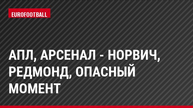 АПЛ, Арсенал - Норвич, Редмонд, Опасный момент