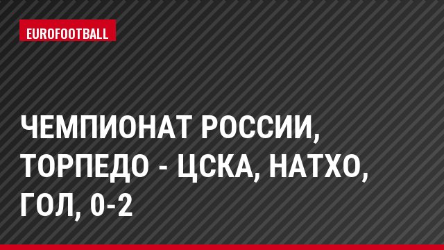 Чемпионат России, Торпедо - ЦСКА, Натхо, Гол, 0-2