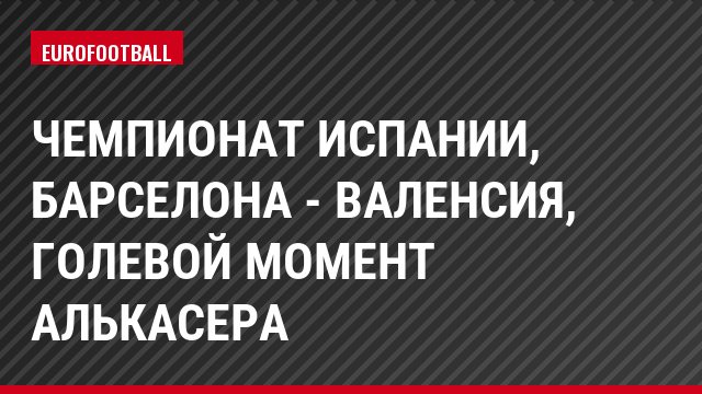Чемпионат Испании, Барселона - Валенсия, Голевой момент Алькасера