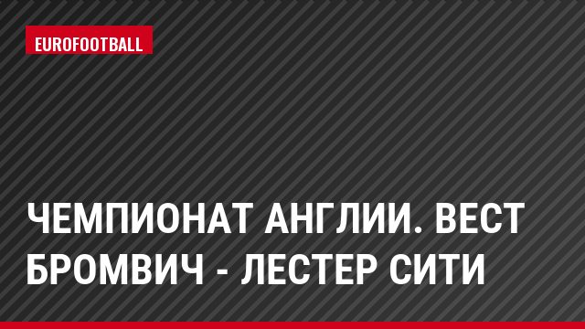Чемпионат Англии. Вест Бромвич - Лестер Сити