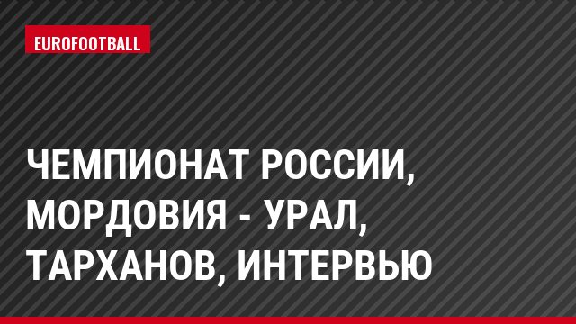 Чемпионат России, Мордовия - Урал, Тарханов, Интервью