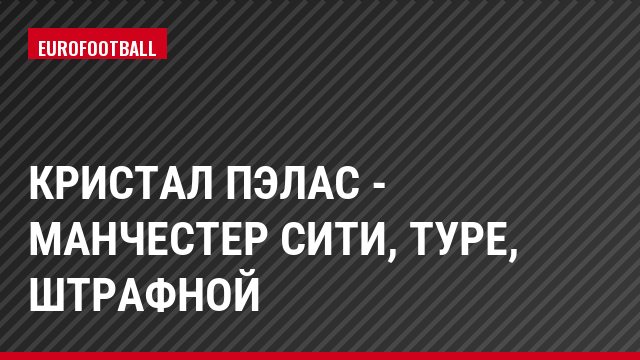 Кристал Пэлас - Манчестер Сити, Туре, Штрафной