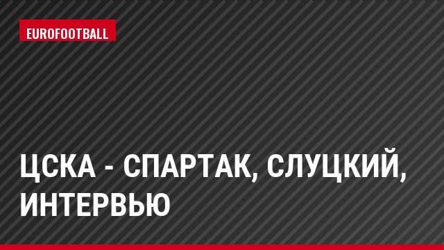 ЦСКА - Спартак, Слуцкий, Интервью
