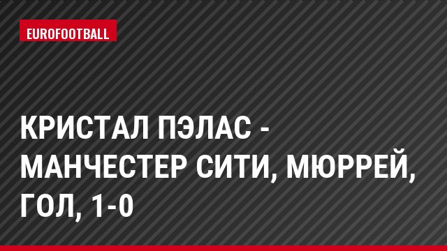 Кристал Пэлас - Манчестер Сити, Мюррей, Гол, 1-0