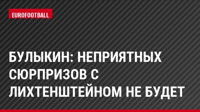 Булыкин: Неприятных сюрпризов с Лихтенштейном не будет