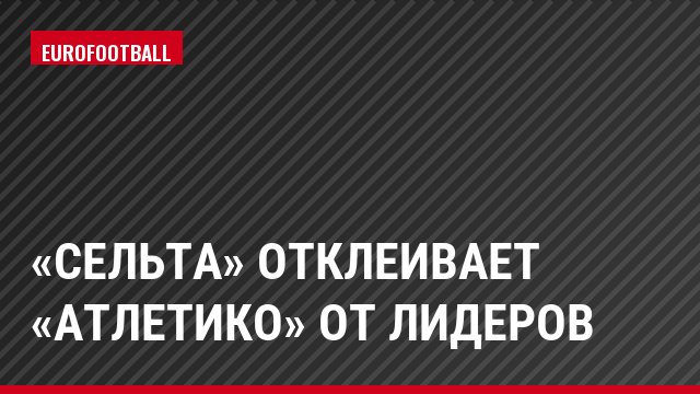 «Сельта» отклеивает «Атлетико» от лидеров