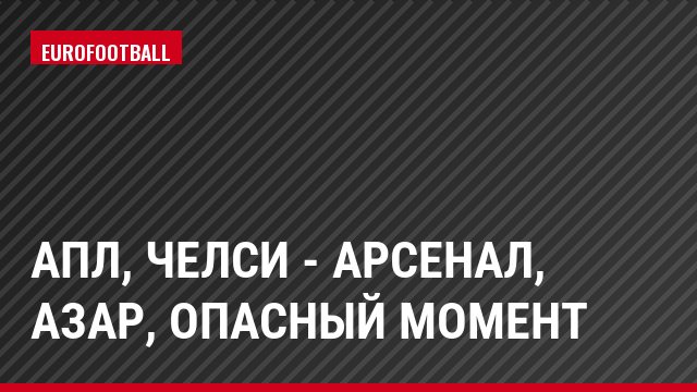 АПЛ, Челси - Арсенал, Азар, Опасный момент