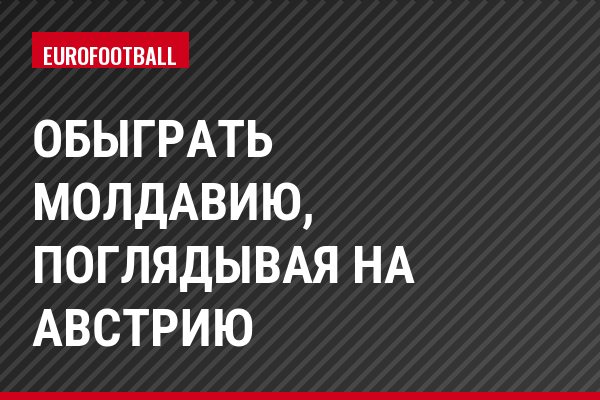 Обыграть Молдавию, поглядывая на Австрию