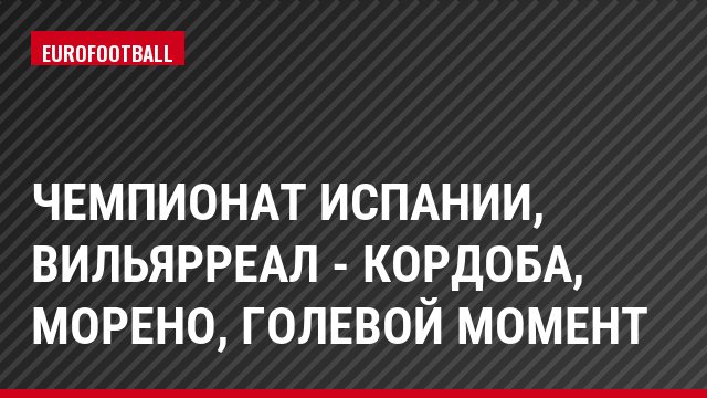 Чемпионат Испании, Вильярреал - Кордоба, Морено, Голевой момент