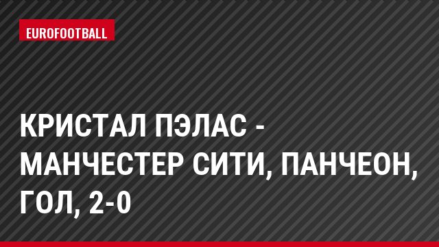 Кристал Пэлас - Манчестер Сити, Панчеон, Гол, 2-0
