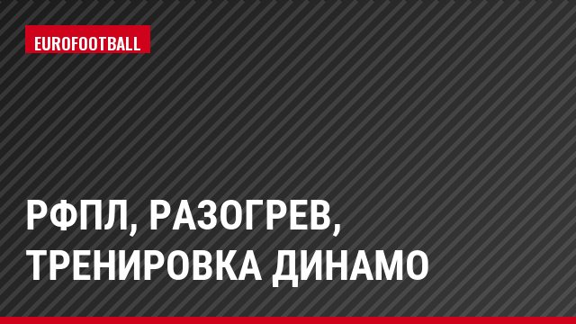 РФПЛ, Разогрев, тренировка Динамо